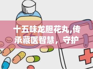 十五味龙胆花丸,传承藏医智慧，守护呼吸健康