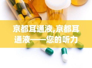 京都耳通液,京都耳通液——您的听力健康守护者