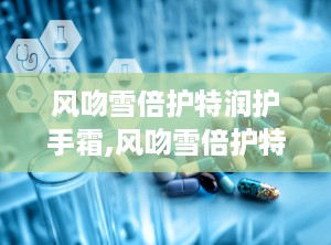 风吻雪倍护特润护手霜,风吻雪倍护特润护手霜——冬季护手新选择