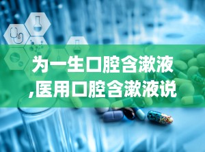 为一生口腔含漱液,医用口腔含漱液说明书