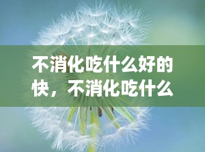 不消化吃什么好的快，不消化吃什么药效果好