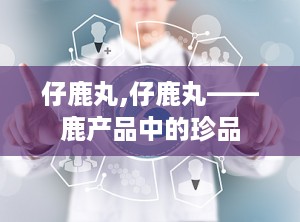 仔鹿丸,仔鹿丸——鹿产品中的珍品