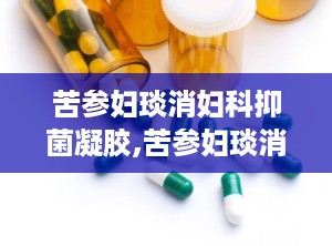 苦参妇琰消妇科抑菌凝胶,苦参妇琰消妇科抑菌凝胶——女性健康守护者