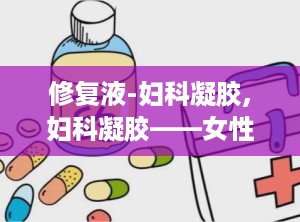 修复液-妇科凝胶,妇科凝胶——女性私密健康的守护者