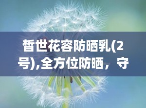 皙世花容防晒乳(2号),全方位防晒，守护您的肌肤