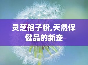 灵芝孢子粉,天然保健品的新宠