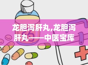 龙胆泻肝丸,龙胆泻肝丸——中医宝库中的清肝利湿良药