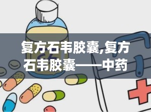 复方石韦胶囊,复方石韦胶囊——中药利尿通淋的优选