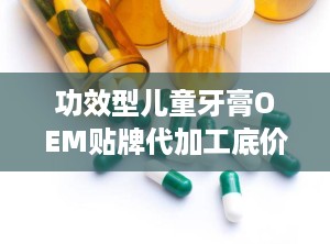 功效型儿童牙膏OEM贴牌代加工底价招商,功效型儿童牙膏OEM贴牌代加工，开启您的品牌新篇章