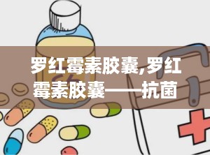 罗红霉素胶囊,罗红霉素胶囊——抗菌药物中的佼佼者