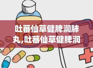 吐蕃仙草健脾润肺丸,吐蕃仙草健脾润肺丸——传承藏医药智慧，守护您的健康