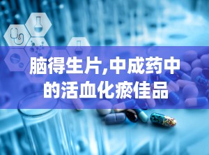 脑得生片,中成药中的活血化瘀佳品