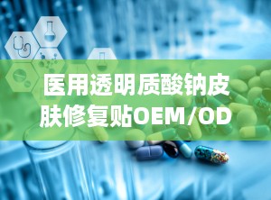 医用透明质酸钠皮肤修复贴OEM/ODM,定制化护肤解决方案的引领者