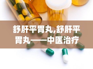 舒肝平胃丸,舒肝平胃丸——中医治疗胃脘痛的良药