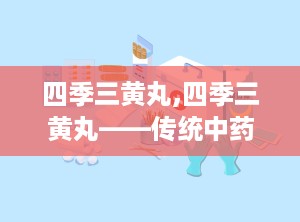 四季三黄丸,四季三黄丸——传统中药的清热解毒良方