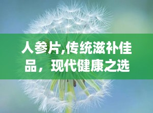 人参片,传统滋补佳品，现代健康之选