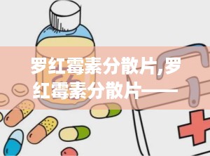 罗红霉素分散片,罗红霉素分散片——高效抗菌，便捷服用