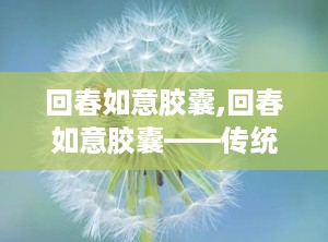 回春如意胶囊,回春如意胶囊——传统中医与现代科技的完美结合