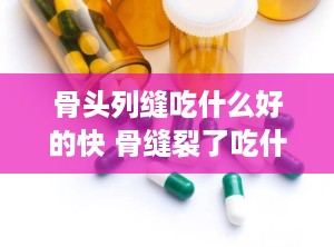 骨头列缝吃什么好的快 骨缝裂了吃什么恢复快