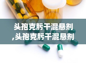 头孢克肟干混悬剂,头孢克肟干混悬剂——广谱抗菌药物，守护您的健康