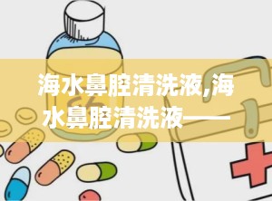 海水鼻腔清洗液,海水鼻腔清洗液——鼻腔健康的守护者