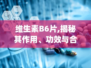 维生素B6片,揭秘其作用、功效与合理使用方法