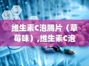 维生素C泡腾片（草莓味）,维生素C泡腾片，你的健康小助手