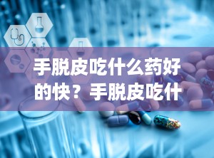 手脱皮吃什么药好的快？手脱皮吃什么药好使