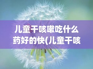 儿童干咳嗽吃什么药好的快(儿童干咳嗽吃什么药效果最好)