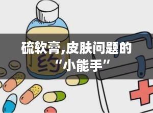 硫软膏,皮肤问题的“小能手”