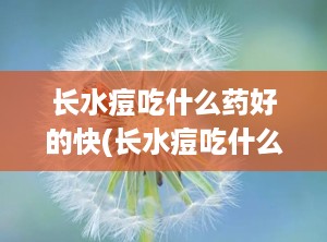 长水痘吃什么药好的快(长水痘吃什么药比较好)