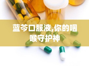 蓝芩口服液,你的咽喉守护神