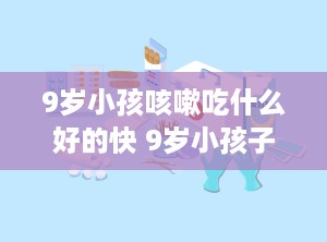 9岁小孩咳嗽吃什么好的快 9岁小孩子咳嗽吃什么好