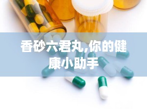 香砂六君丸,你的健康小助手