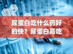 尿蛋白吃什么药好的快？尿蛋白高吃什么药好最降得快