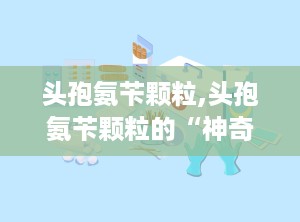 头孢氨苄颗粒,头孢氨苄颗粒的“神奇之旅”