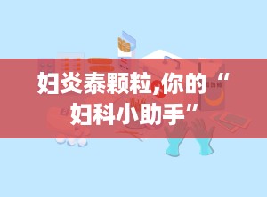 妇炎泰颗粒,你的“妇科小助手”