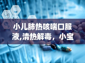 小儿肺热咳喘口服液,清热解毒，小宝贝的“清凉剂”