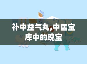 补中益气丸,中医宝库中的瑰宝