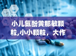 小儿氨酚黄那敏颗粒,小小颗粒，大作用