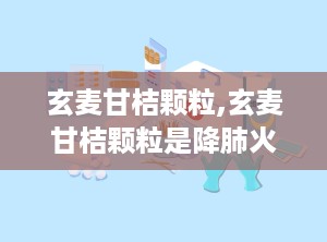 玄麦甘桔颗粒,玄麦甘桔颗粒是降肺火还是肝火的