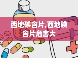 西地碘含片,西地碘含片危害大