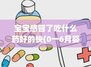 宝宝感冒了吃什么药好的快(0一6月婴儿感冒吃什么药好)