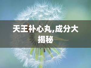 天王补心丸,成分大揭秘