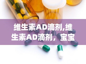 维生素AD滴剂,维生素AD滴剂，宝宝成长的守护神