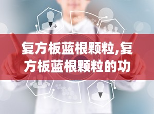 复方板蓝根颗粒,复方板蓝根颗粒的功效与作用说明书