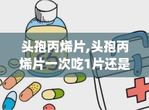 头孢丙烯片,头孢丙烯片一次吃1片还是2片