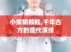 小柴胡颗粒,千年古方的现代演绎