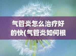 气管炎怎么治疗好的快(气管炎如何根治)