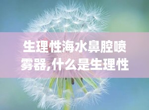 生理性海水鼻腔喷雾器,什么是生理性海水鼻腔喷雾器？